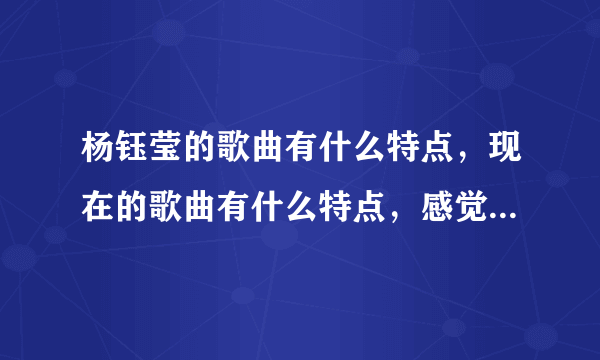 杨钰莹的歌曲有什么特点，现在的歌曲有什么特点，感觉杨钰莹的歌曲特别好听