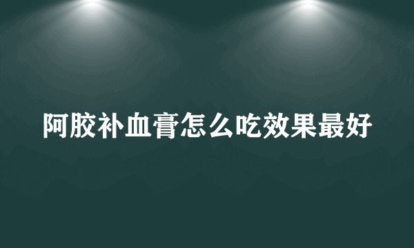 阿胶补血膏怎么吃效果最好