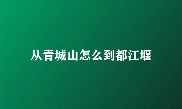 从青城山怎么到都江堰