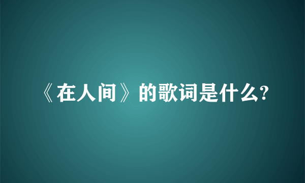 《在人间》的歌词是什么?