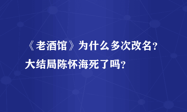 《老酒馆》为什么多次改名？大结局陈怀海死了吗？