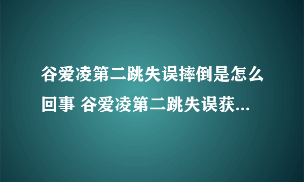 谷爱凌第二跳失误摔倒是怎么回事 谷爱凌第二跳失误获16.98分