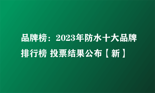 品牌榜：2023年防水十大品牌排行榜 投票结果公布【新】