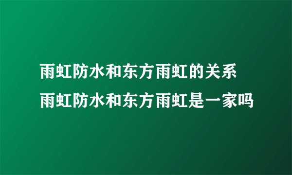 雨虹防水和东方雨虹的关系 雨虹防水和东方雨虹是一家吗