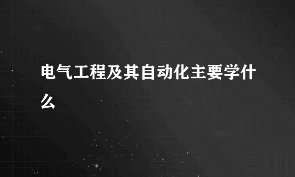 电气工程及其自动化主要学什么