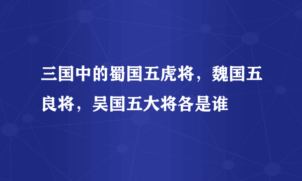 三国中的蜀国五虎将，魏国五良将，吴国五大将各是谁