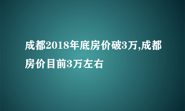 成都2018年底房价破3万,成都房价目前3万左右