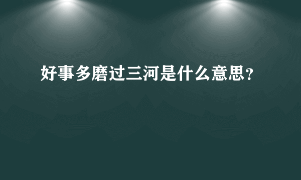 好事多磨过三河是什么意思？