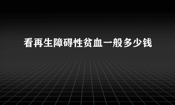 看再生障碍性贫血一般多少钱