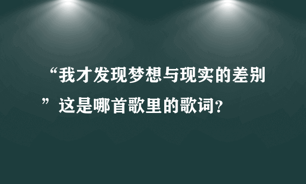 “我才发现梦想与现实的差别”这是哪首歌里的歌词？