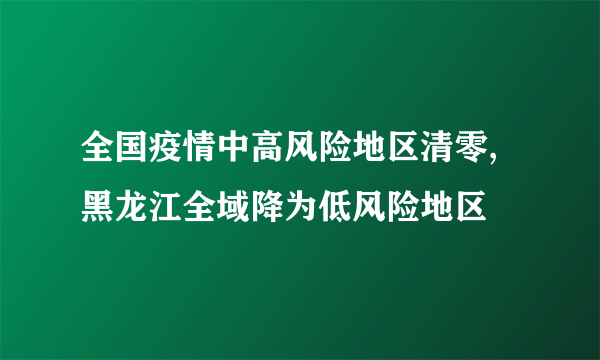 全国疫情中高风险地区清零,黑龙江全域降为低风险地区