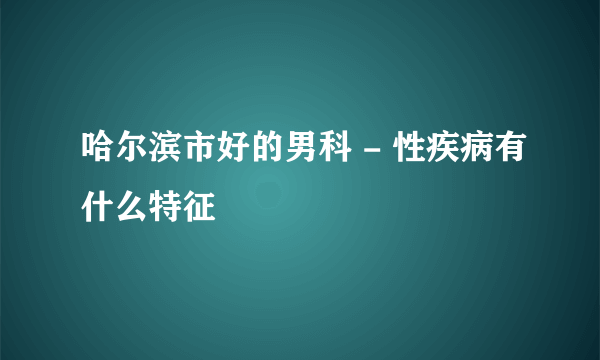 哈尔滨市好的男科 - 性疾病有什么特征