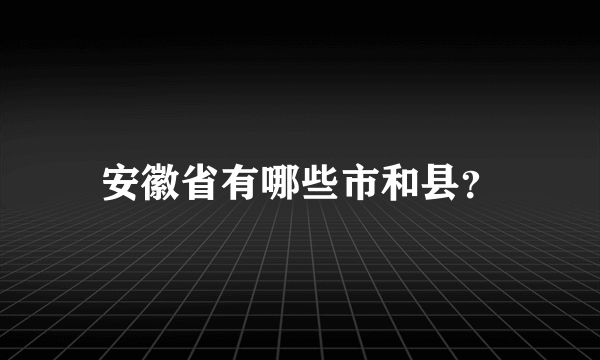 安徽省有哪些市和县？