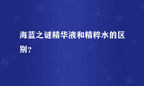 海蓝之谜精华液和精粹水的区别？