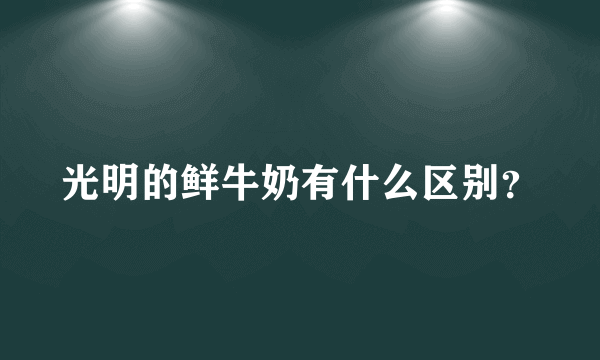 光明的鲜牛奶有什么区别？