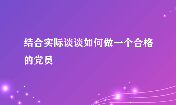 结合实际谈谈如何做一个合格的党员