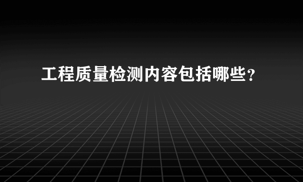 工程质量检测内容包括哪些？