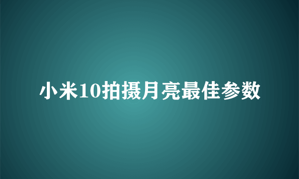 小米10拍摄月亮最佳参数