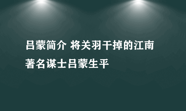 吕蒙简介 将关羽干掉的江南著名谋士吕蒙生平