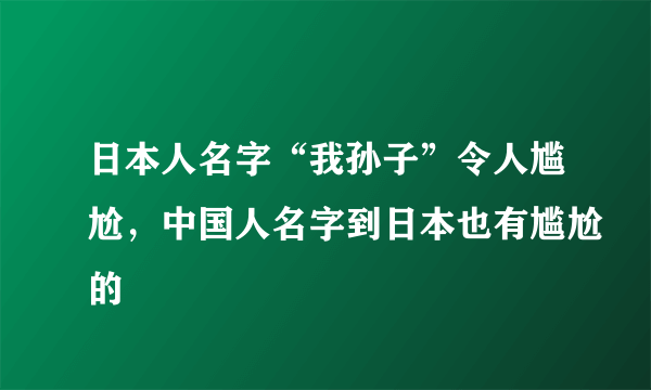 日本人名字“我孙子”令人尴尬，中国人名字到日本也有尴尬的