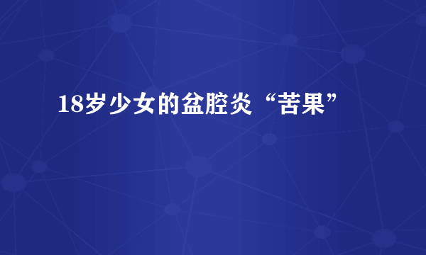 18岁少女的盆腔炎“苦果”