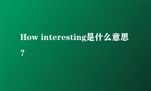 How interesting是什么意思？