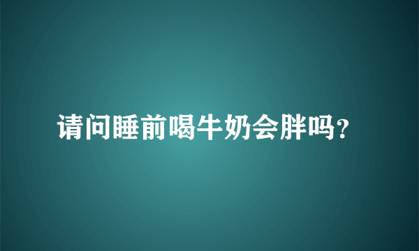 请问睡前喝牛奶会胖吗？