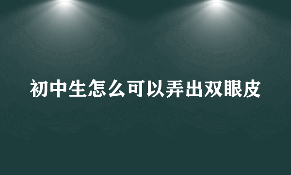 初中生怎么可以弄出双眼皮