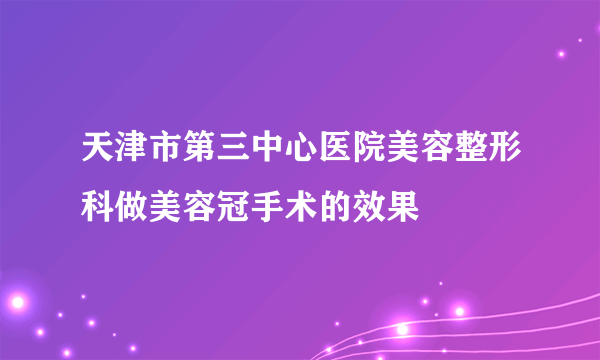 天津市第三中心医院美容整形科做美容冠手术的效果