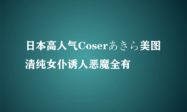 日本高人气Coserあきら美图 清纯女仆诱人恶魔全有