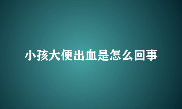 小孩大便出血是怎么回事