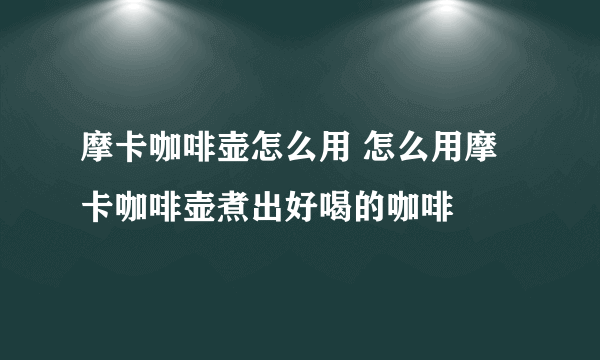 摩卡咖啡壶怎么用 怎么用摩卡咖啡壶煮出好喝的咖啡