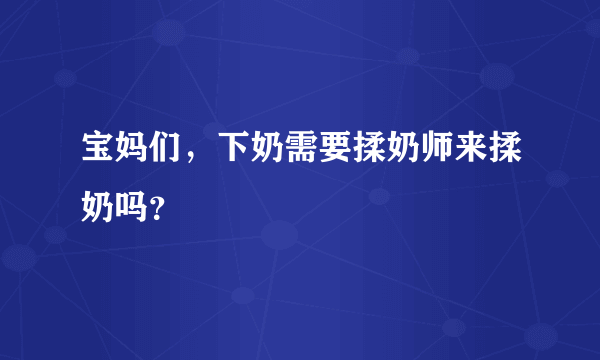 宝妈们，下奶需要揉奶师来揉奶吗？