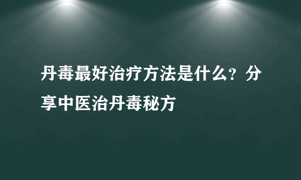 丹毒最好治疗方法是什么？分享中医治丹毒秘方