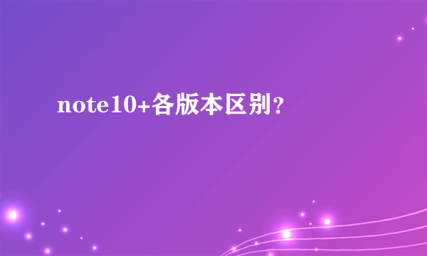 note10+各版本区别？