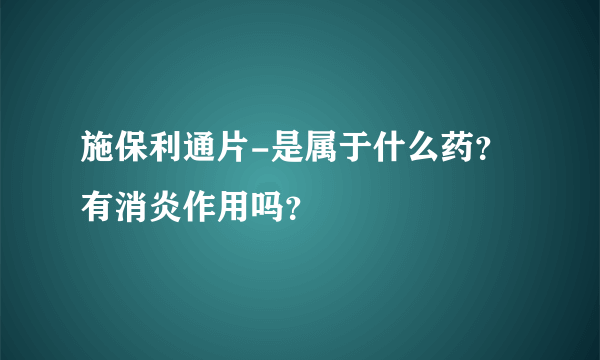 施保利通片-是属于什么药？有消炎作用吗？