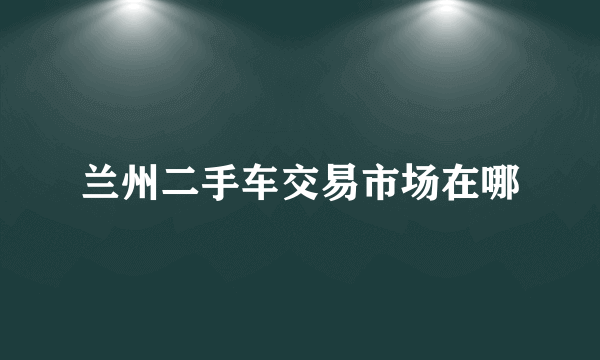 兰州二手车交易市场在哪