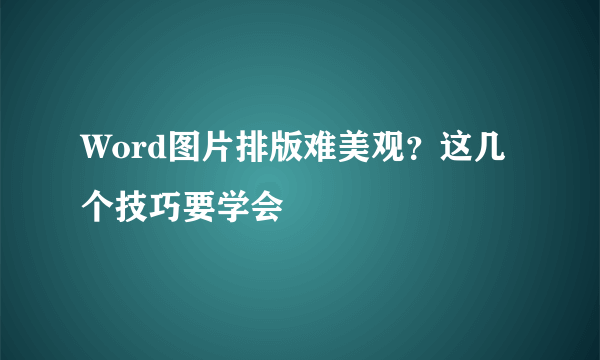 Word图片排版难美观？这几个技巧要学会