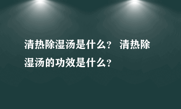 清热除湿汤是什么？ 清热除湿汤的功效是什么？