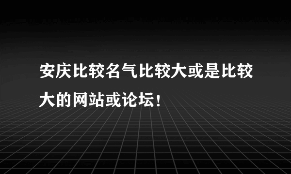 安庆比较名气比较大或是比较大的网站或论坛！