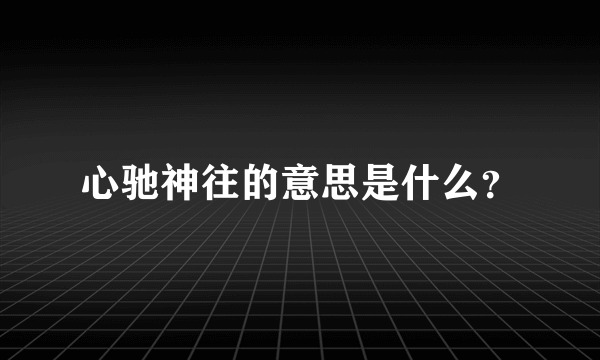 心驰神往的意思是什么？