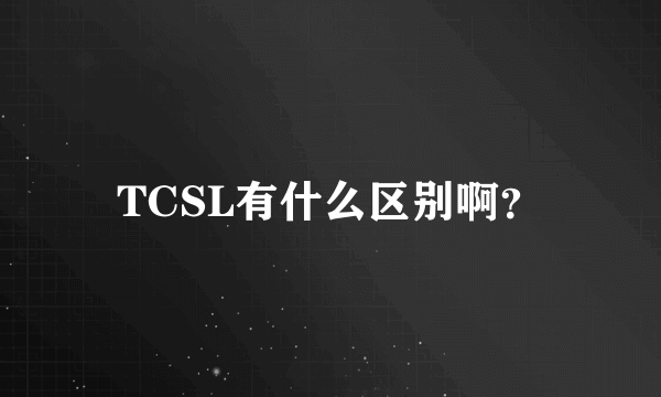 TCSL有什么区别啊？