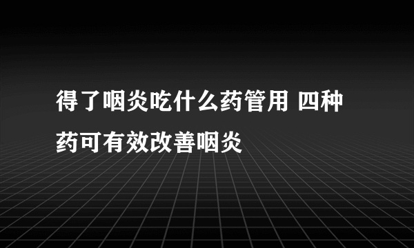 得了咽炎吃什么药管用 四种药可有效改善咽炎