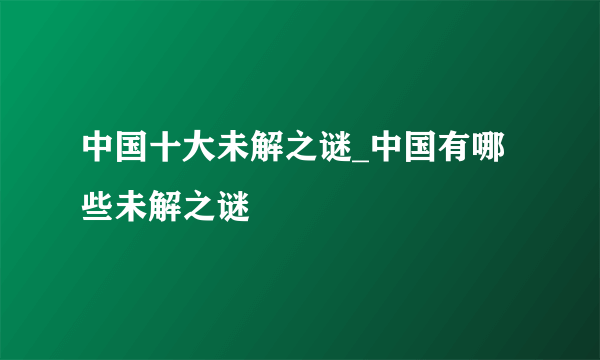 中国十大未解之谜_中国有哪些未解之谜