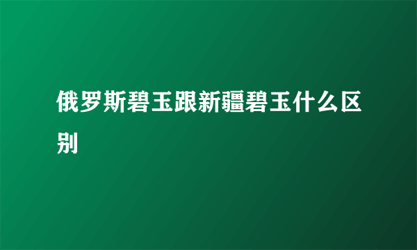 俄罗斯碧玉跟新疆碧玉什么区别