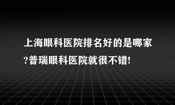 上海眼科医院排名好的是哪家?普瑞眼科医院就很不错!