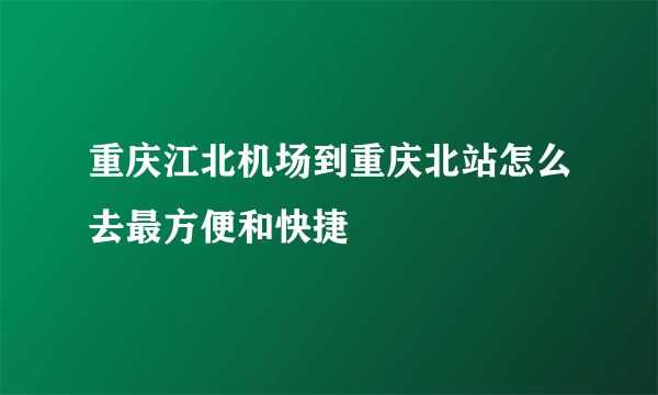 重庆江北机场到重庆北站怎么去最方便和快捷