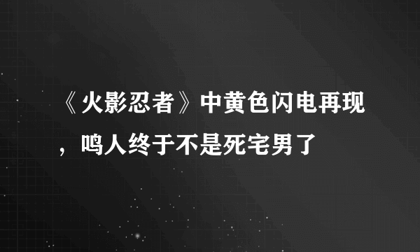 《火影忍者》中黄色闪电再现，鸣人终于不是死宅男了