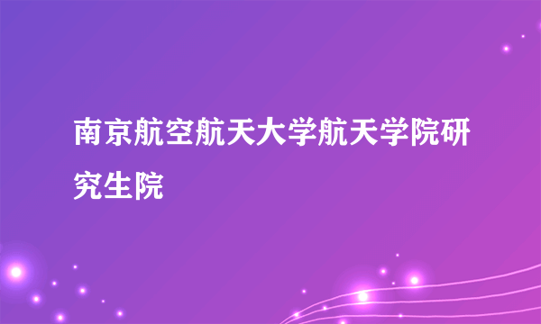 南京航空航天大学航天学院研究生院