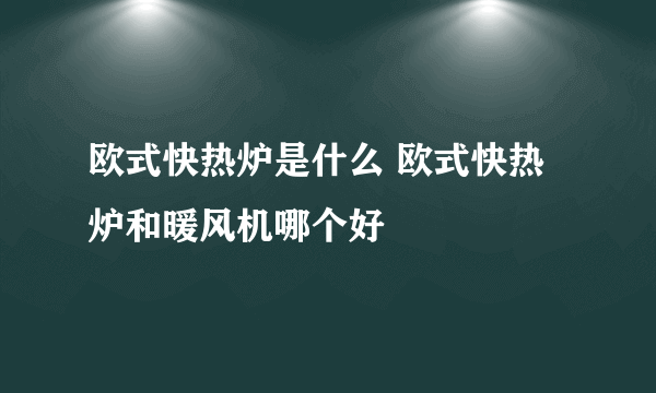 欧式快热炉是什么 欧式快热炉和暖风机哪个好